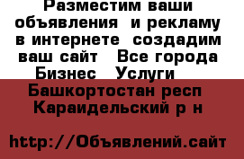 Разместим ваши объявления  и рекламу в интернете, создадим ваш сайт - Все города Бизнес » Услуги   . Башкортостан респ.,Караидельский р-н